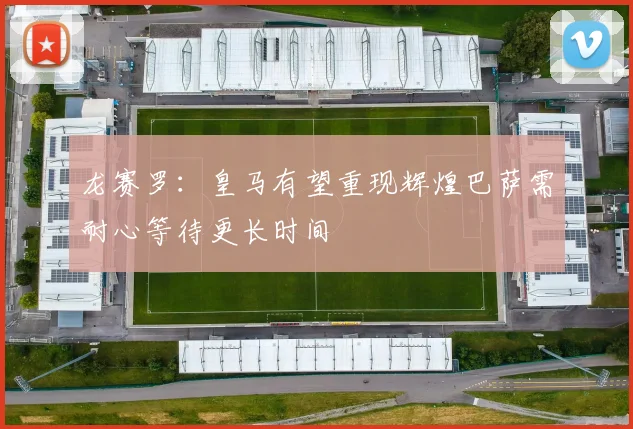 龙赛罗：皇马有望重现辉煌巴萨需耐心等待更长时间