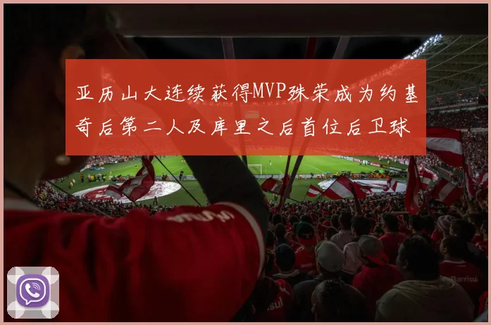 亚历山大连续获得MVP殊荣成为约基奇后第二人及库里之后首位后卫球员
