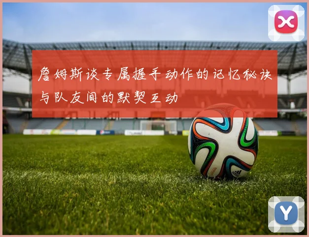 詹姆斯谈专属握手动作的记忆秘诀与队友间的默契互动