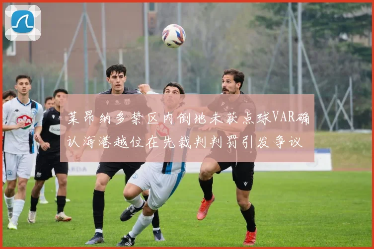 莱昂纳多禁区内倒地未获点球VAR确认海港越位在先裁判判罚引发争议