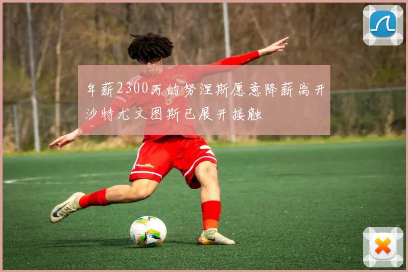 年薪2300万的努涅斯愿意降薪离开沙特尤文图斯已展开接触