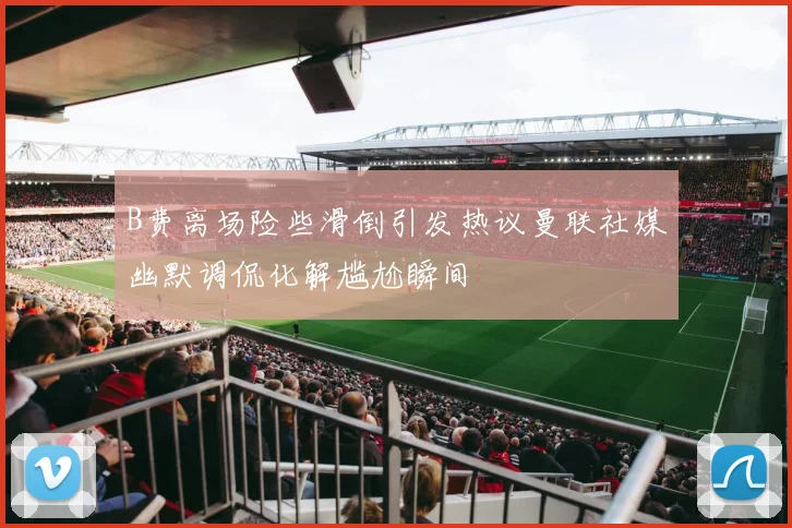 B费离场险些滑倒引发热议曼联社媒幽默调侃化解尴尬瞬间