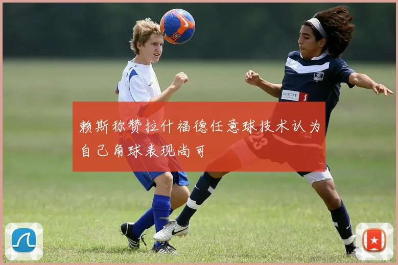 赖斯称赞拉什福德任意球技术认为自己角球表现尚可
