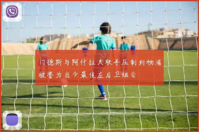 门德斯与阿什拉夫联手压制利物浦被誉为当今最佳左后卫组合