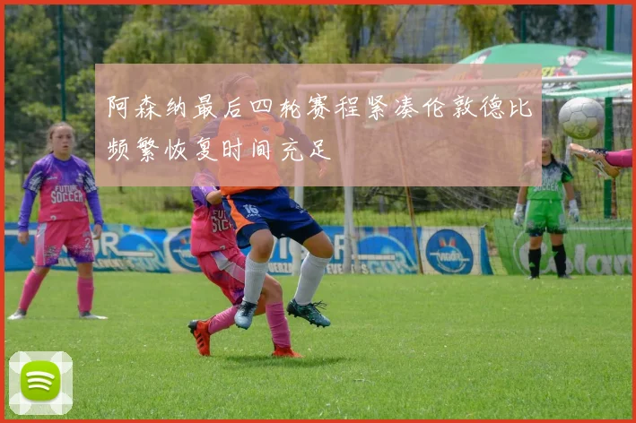 阿森纳最后四轮赛程紧凑伦敦德比频繁恢复时间充足