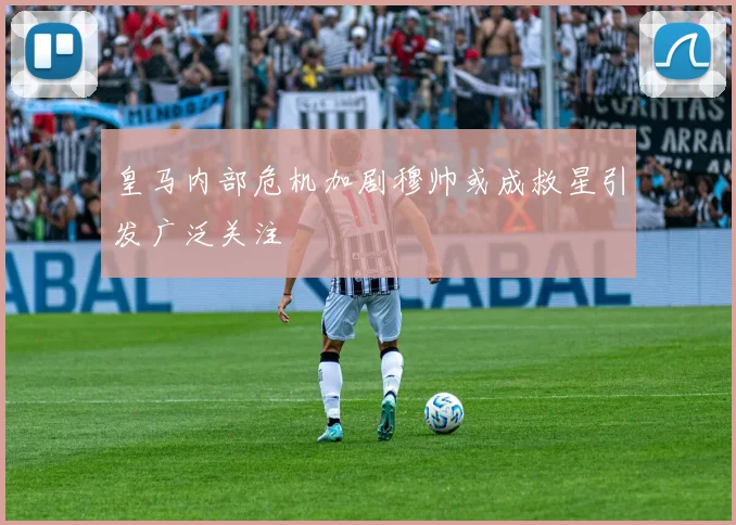 皇马内部危机加剧穆帅或成救星引发广泛关注