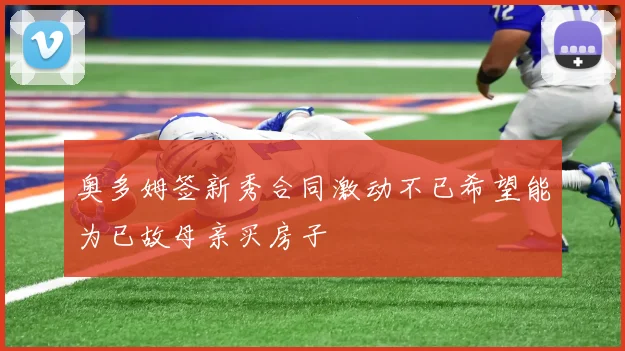 奥多姆签新秀合同激动不已希望能为已故母亲买房子