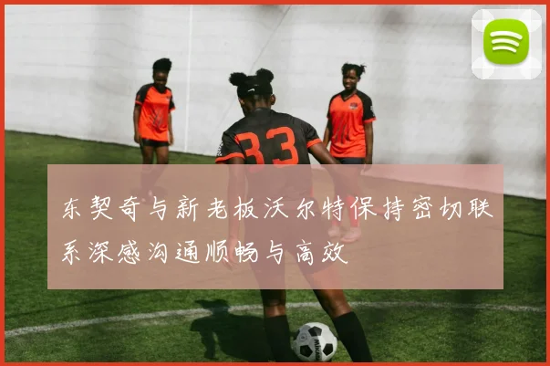 东契奇与新老板沃尔特保持密切联系深感沟通顺畅与高效