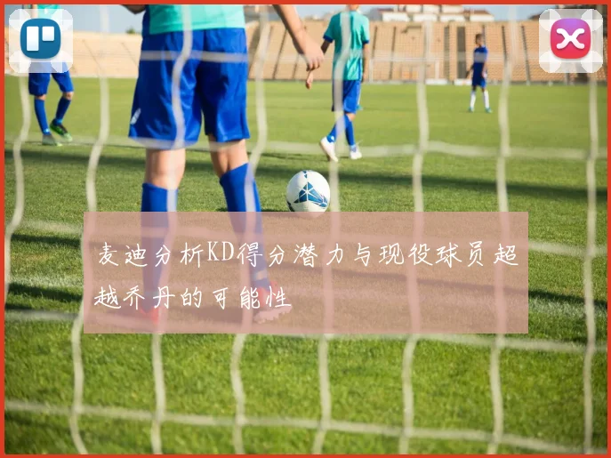 麦迪分析KD得分潜力与现役球员超越乔丹的可能性