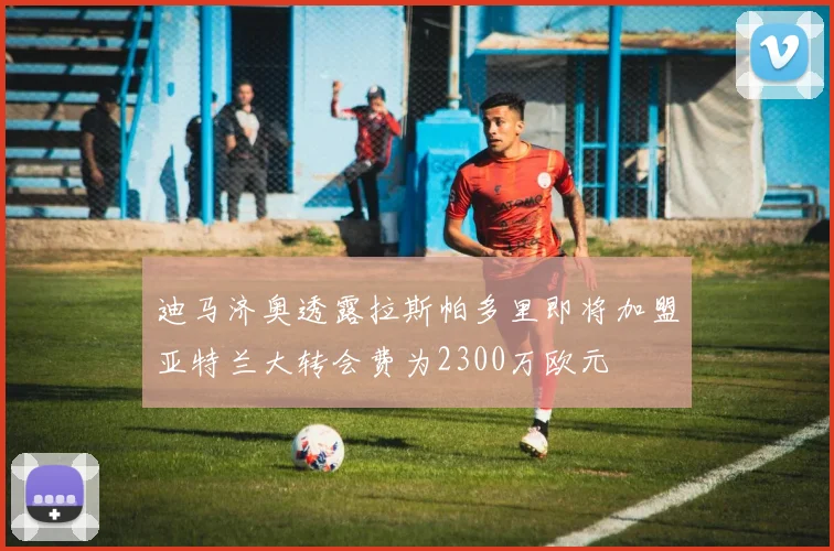 迪马济奥透露拉斯帕多里即将加盟亚特兰大转会费为2300万欧元