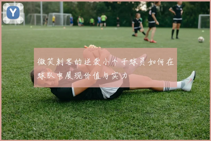 微笑刺客的逆袭小个子球员如何在球队中展现价值与实力