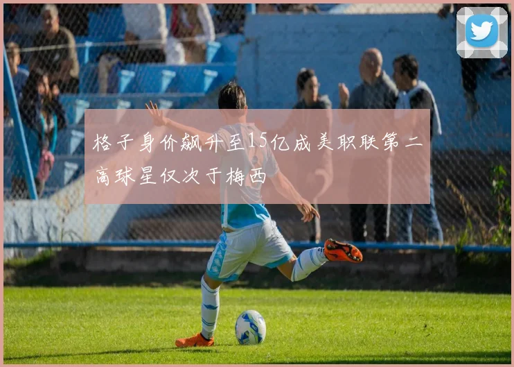 格子身价飙升至15亿成美职联第二高球星仅次于梅西