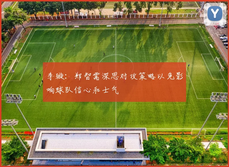 李璇：郑智需深思对攻策略以免影响球队信心和士气