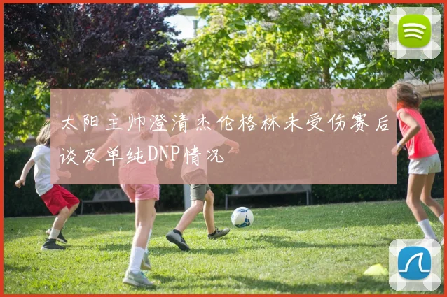 太阳主帅澄清杰伦格林未受伤赛后谈及单纯DNP情况