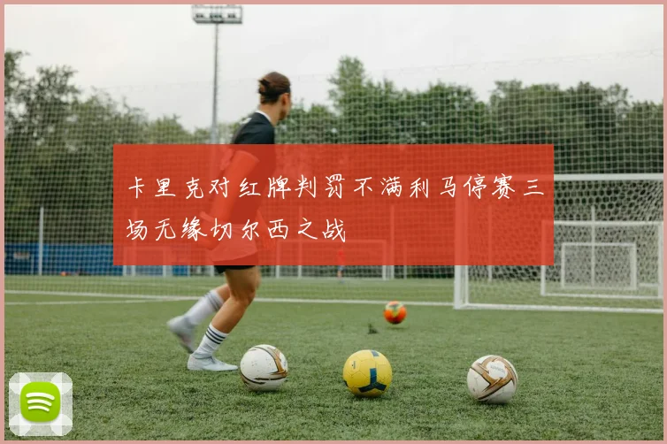 卡里克对红牌判罚不满利马停赛三场无缘切尔西之战