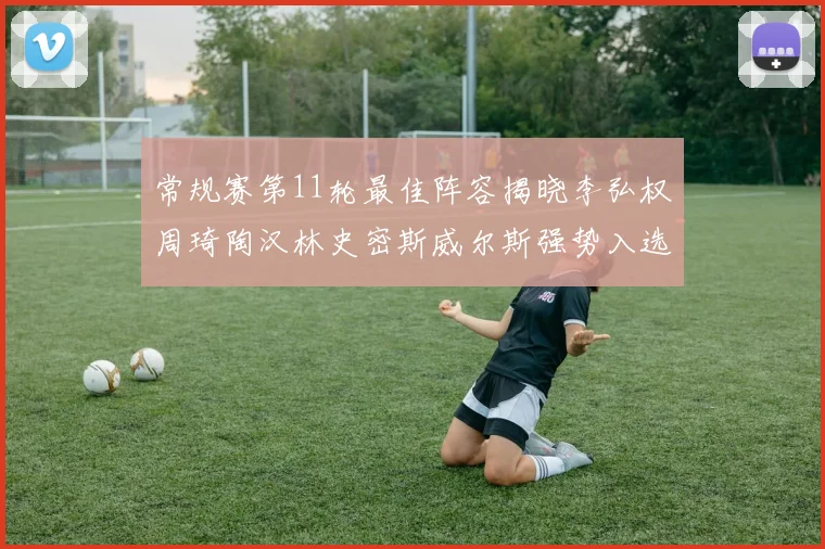 常规赛第11轮最佳阵容揭晓李弘权周琦陶汉林史密斯威尔斯强势入选