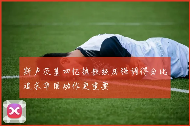 斯卢茨基回忆执教经历强调得分比追求华丽动作更重要
